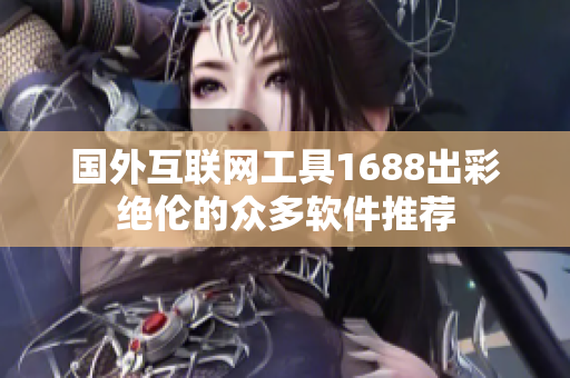 国外互联网工具1688出彩绝伦的众多软件推荐