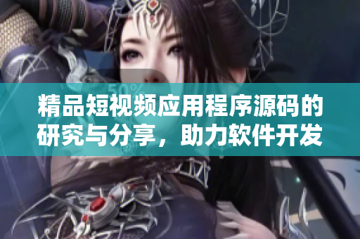 精品短视频应用程序源码的研究与分享，助力软件开发者提升技术能力