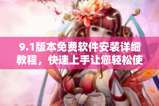 9.1版本免费软件安装详细教程，快速上手让您轻松使用
