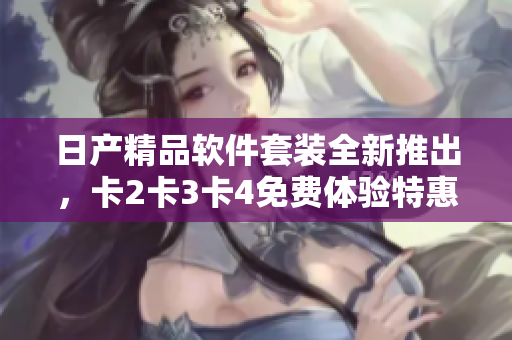 日产精品软件套装全新推出，卡2卡3卡4免费体验特惠享。