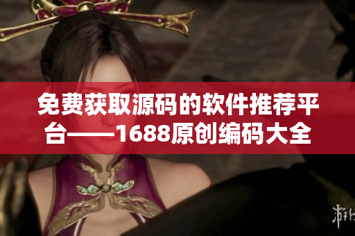 免费获取源码的软件推荐平台——1688原创编码大全