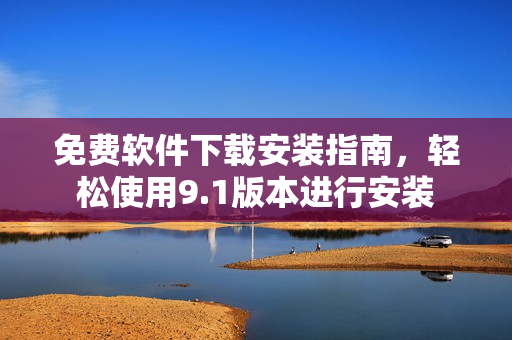 免费软件下载安装指南，轻松使用9.1版本进行安装