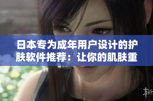 日本专为成年用户设计的护肤软件推荐：让你的肌肤重获焕颜效果