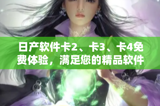 日产软件卡2、卡3、卡4免费体验，满足您的精品软件需求