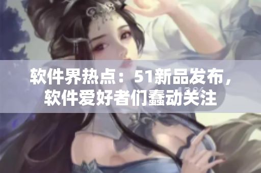 软件界热点：51新品发布，软件爱好者们蠢动关注