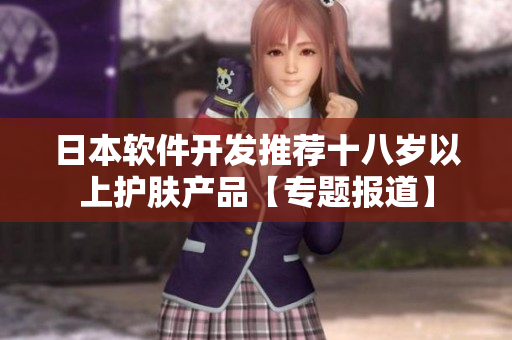 日本软件开发推荐十八岁以上护肤产品【专题报道】