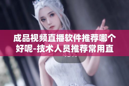 成品视频直播软件推荐哪个好呢-技术人员推荐常用直播软件