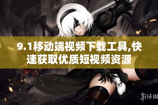 9.1移动端视频下载工具,快速获取优质短视频资源