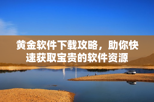 黄金软件下载攻略，助你快速获取宝贵的软件资源