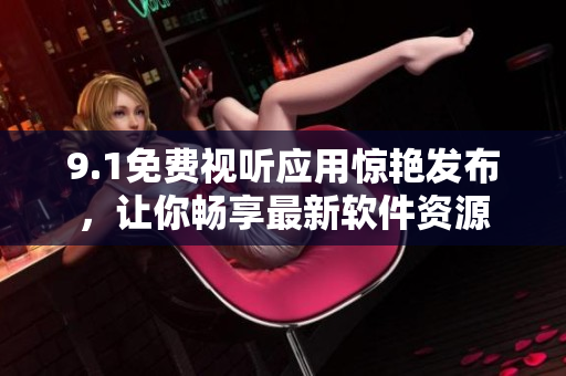 9.1免费视听应用惊艳发布，让你畅享最新软件资源