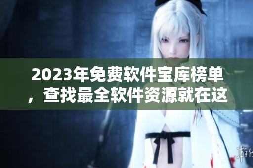 2023年免费软件宝库榜单，查找最全软件资源就在这里!