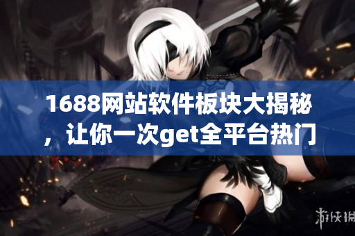 1688网站软件板块大揭秘，让你一次get全平台热门软件最新信息