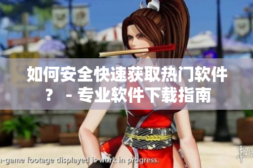 如何安全快速获取热门软件？ - 专业软件下载指南