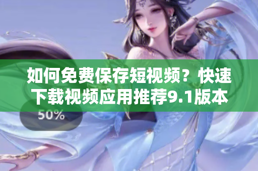 如何免费保存短视频？快速下载视频应用推荐9.1版本