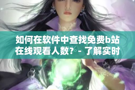 如何在软件中查找免费b站在线观看人数？- 了解实时观看人数的方法