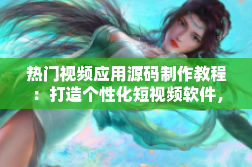 热门视频应用源码制作教程：打造个性化短视频软件，提升用户体验