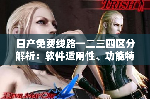 日产免费线路一二三四区分解析：软件适用性、功能特点让您明明白白