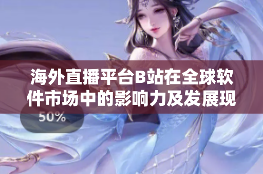 海外直播平台B站在全球软件市场中的影响力及发展现状