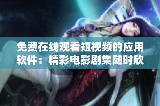 免费在线观看短视频的应用软件：精彩电影剧集随时欣赏