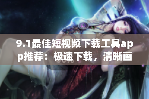 9.1最佳短视频下载工具app推荐：极速下载，清晰画质