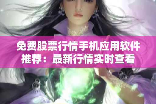 免费股票行情手机应用软件推荐：最新行情实时查看