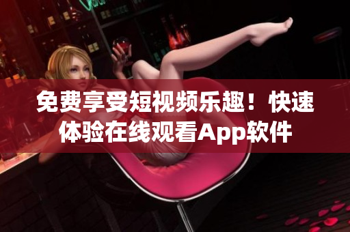 免费享受短视频乐趣！快速体验在线观看App软件