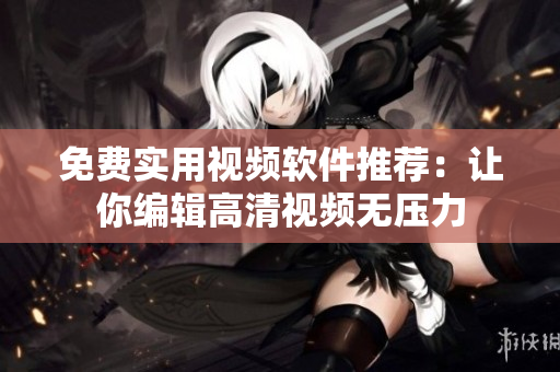 免费实用视频软件推荐：让你编辑高清视频无压力