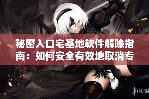 秘密入口宅基地软件解除指南：如何安全有效地取消专属权限