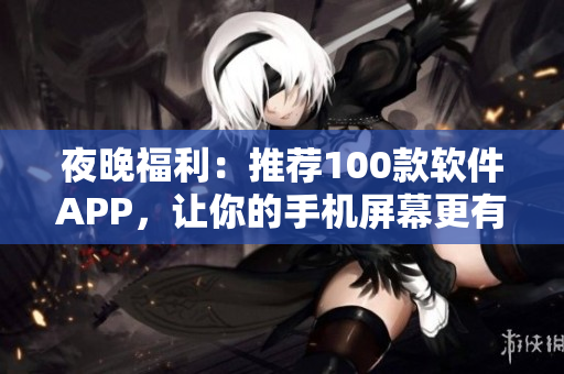 夜晚福利：推荐100款软件APP，让你的手机屏幕更有光彩