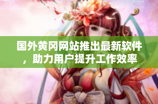 国外黄冈网站推出最新软件，助力用户提升工作效率
