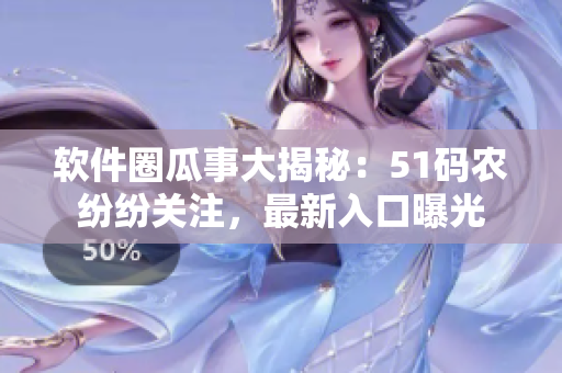 软件圈瓜事大揭秘：51码农纷纷关注，最新入口曝光