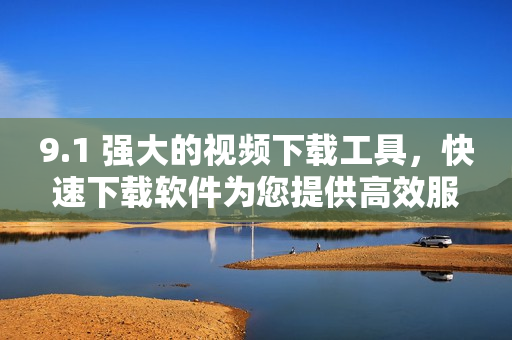 9.1 强大的视频下载工具，快速下载软件为您提供高效服务