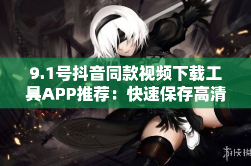 9.1号抖音同款视频下载工具APP推荐：快速保存高清视频 