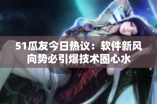51瓜友今日热议：软件新风向势必引爆技术圈心水