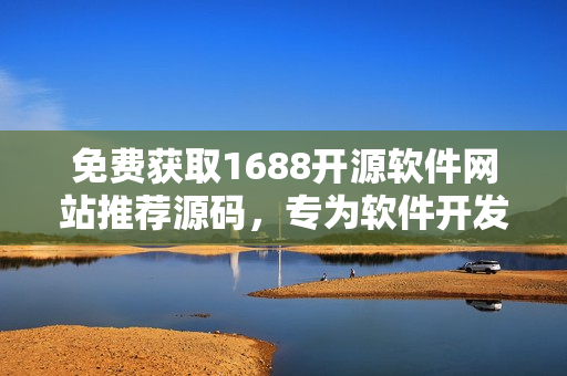 免费获取1688开源软件网站推荐源码，专为软件开发者打造