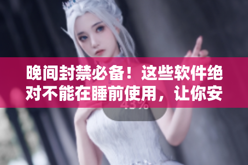 晚间封禁必备！这些软件绝对不能在睡前使用，让你安心入眠！