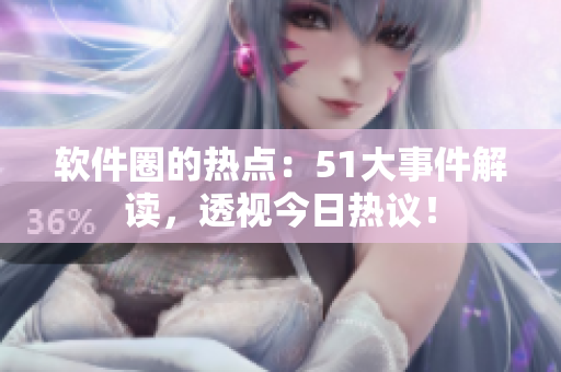 软件圈的热点：51大事件解读，透视今日热议！