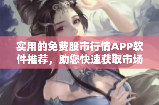 实用的免费股市行情APP软件推荐，助您快速获取市场信息