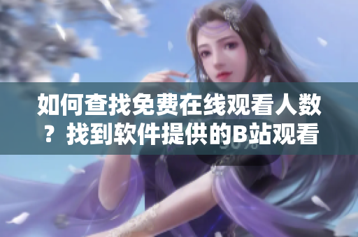 如何查找免费在线观看人数？找到软件提供的B站观看次数查询方式