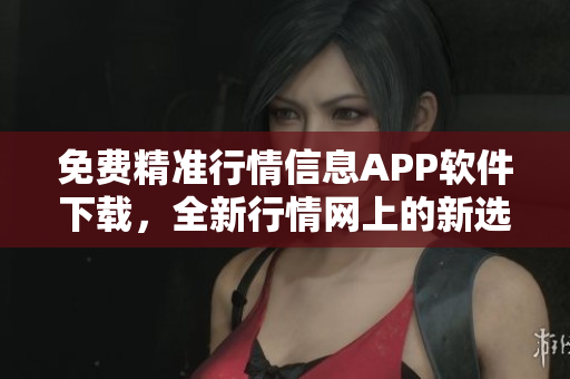 免费精准行情信息APP软件下载，全新行情网上的新选择