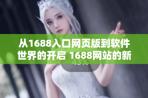 从1688入口网页版到软件世界的开启 1688网站的新视角