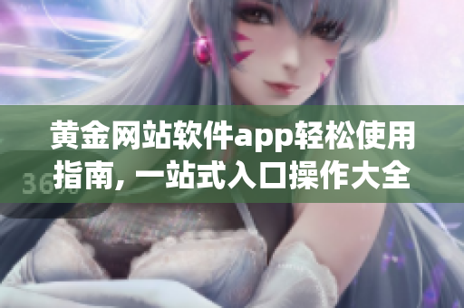 黄金网站软件app轻松使用指南, 一站式入口操作大全, 让您轻松搞定！
