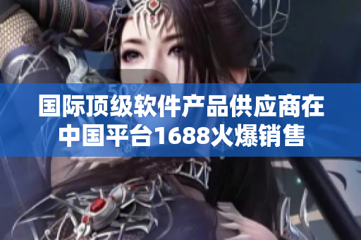 国际顶级软件产品供应商在中国平台1688火爆销售