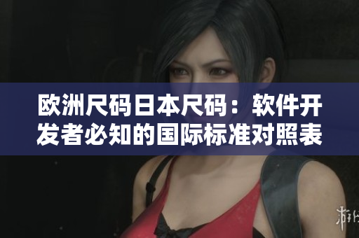 欧洲尺码日本尺码：软件开发者必知的国际标准对照表