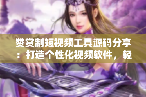 赞赏制短视频工具源码分享：打造个性化视频软件，轻松创作大片