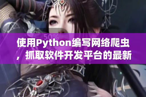 使用Python编写网络爬虫，抓取软件开发平台的最新动态