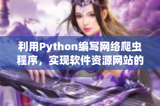 利用Python编写网络爬虫程序，实现软件资源网站的信息获取。