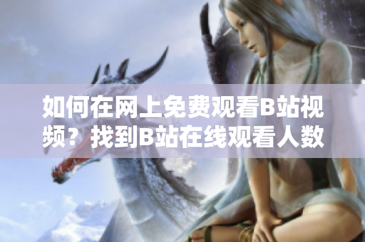 如何在网上免费观看B站视频？找到B站在线观看人数接口的方法？