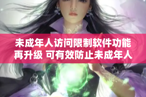 未成年人访问限制软件功能再升级 可有效防止未成年人访问不适宜内容
