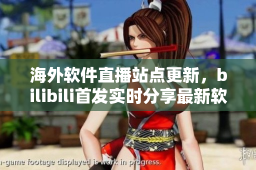海外软件直播站点更新，bilibili首发实时分享最新软件动态
